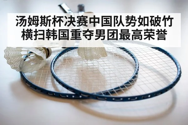 汤姆斯杯决赛中国队势如破竹横扫韩国重夺男团最高荣誉