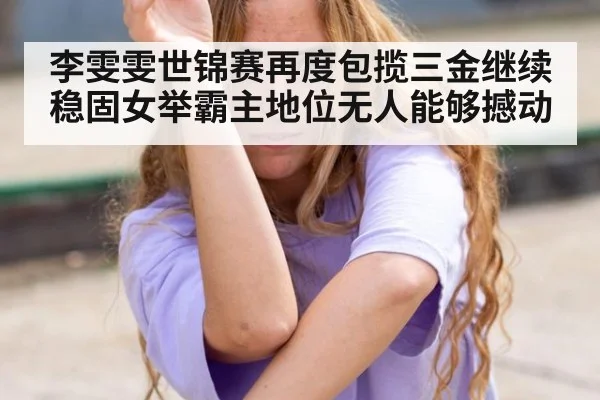 李雯雯世锦赛再度包揽三金继续稳固女举霸主地位无人能够撼动
