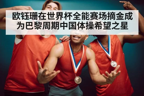欧钰珊在世界杯全能赛场摘金成为巴黎周期中国体操希望之星