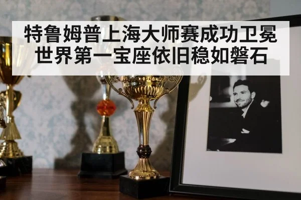 特鲁姆普上海大师赛成功卫冕世界第一宝座依旧稳如磐石