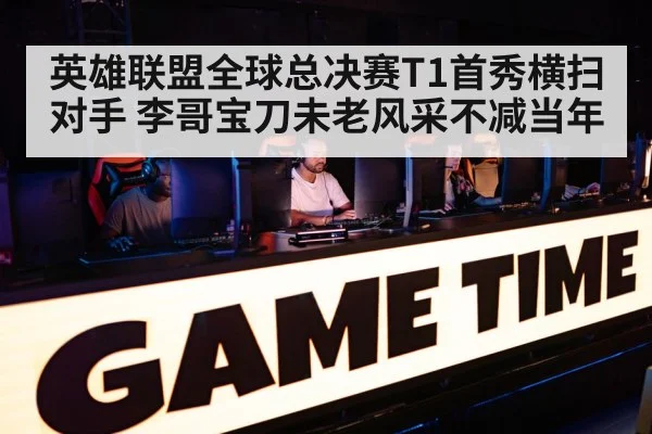 英雄联盟全球总决赛T1首秀横扫对手 李哥宝刀未老风采不减当年