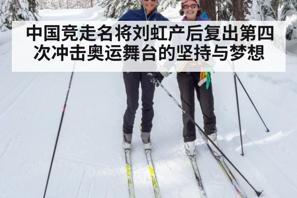 中国竞走名将刘虹产后复出第四次冲击奥运舞台的坚持与梦想